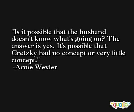 Is it possible that the husband doesn't know what's going on? The answer is yes. It's possible that Gretzky had no concept or very little concept. -Arnie Wexler