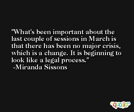 What's been important about the last couple of sessions in March is that there has been no major crisis, which is a change. It is beginning to look like a legal process. -Miranda Sissons