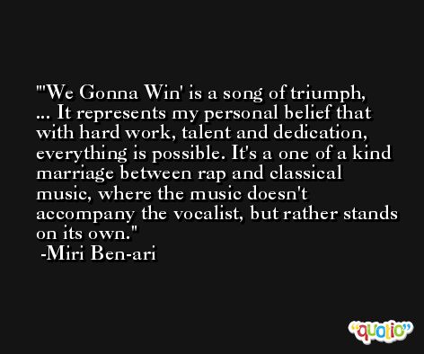 'We Gonna Win' is a song of triumph, ... It represents my personal belief that with hard work, talent and dedication, everything is possible. It's a one of a kind marriage between rap and classical music, where the music doesn't accompany the vocalist, but rather stands on its own. -Miri Ben-ari