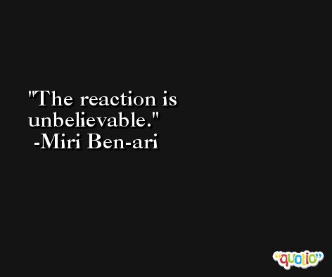 The reaction is unbelievable. -Miri Ben-ari