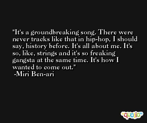 It's a groundbreaking song. There were never tracks like that in hip-hop, I should say, history before. It's all about me. It's so, like, strings and it's so freaking gangsta at the same time. It's how I wanted to come out. -Miri Ben-ari