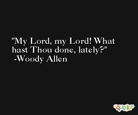My Lord, my Lord! What hast Thou done, lately? -Woody Allen
