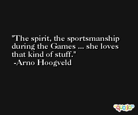 The spirit, the sportsmanship during the Games ... she loves that kind of stuff. -Arno Hoogveld