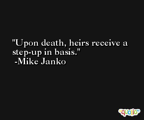 Upon death, heirs receive a step-up in basis. -Mike Janko