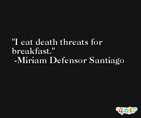 I eat death threats for breakfast. -Miriam Defensor Santiago