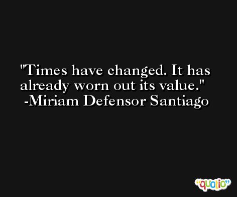Times have changed. It has already worn out its value. -Miriam Defensor Santiago