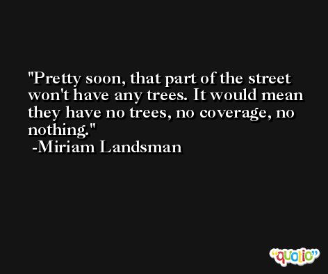 Pretty soon, that part of the street won't have any trees. It would mean they have no trees, no coverage, no nothing. -Miriam Landsman