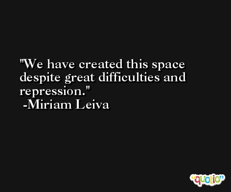 We have created this space despite great difficulties and repression. -Miriam Leiva