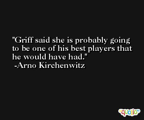 Griff said she is probably going to be one of his best players that he would have had. -Arno Kirchenwitz