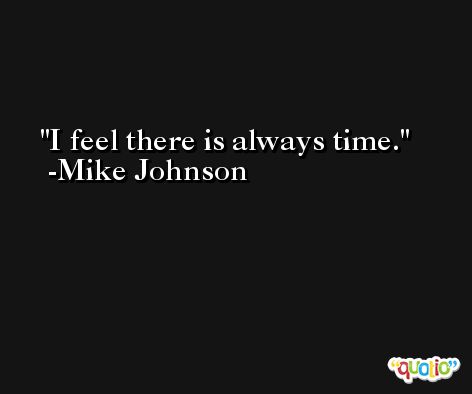 I feel there is always time. -Mike Johnson