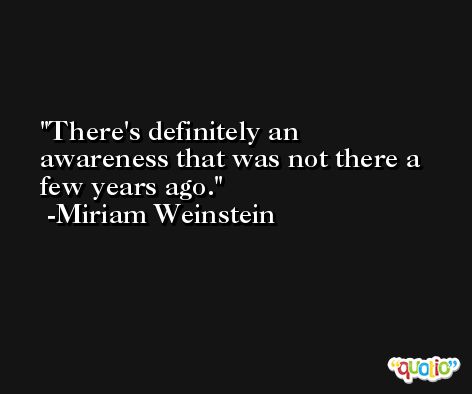There's definitely an awareness that was not there a few years ago. -Miriam Weinstein