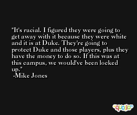 It's racial. I figured they were going to get away with it because they were white and it is at Duke. They're going to protect Duke and those players, plus they have the money to do so. If this was at this campus, we would've been locked up. -Mike Jones
