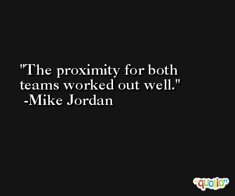 The proximity for both teams worked out well. -Mike Jordan