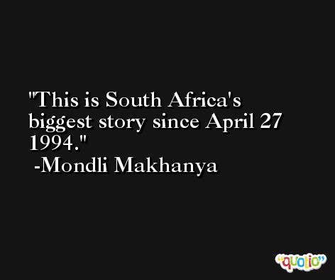 This is South Africa's biggest story since April 27 1994. -Mondli Makhanya