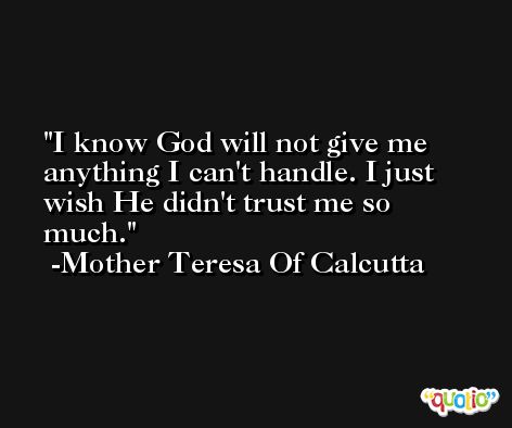 I know God will not give me anything I can't handle. I just wish He didn't trust me so much. -Mother Teresa Of Calcutta