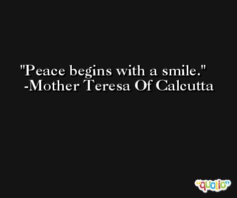 Peace begins with a smile. -Mother Teresa Of Calcutta