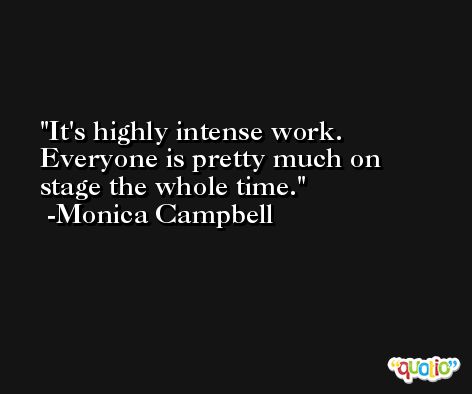 It's highly intense work. Everyone is pretty much on stage the whole time. -Monica Campbell