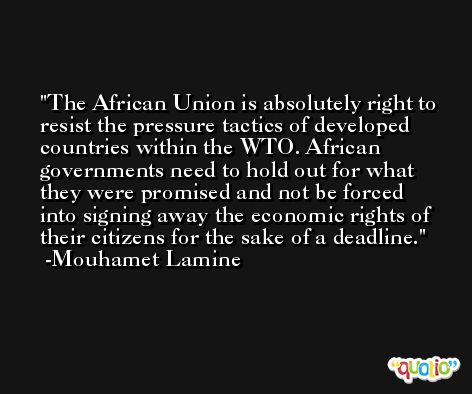 The African Union is absolutely right to resist the pressure tactics of developed countries within the WTO. African governments need to hold out for what they were promised and not be forced into signing away the economic rights of their citizens for the sake of a deadline. -Mouhamet Lamine