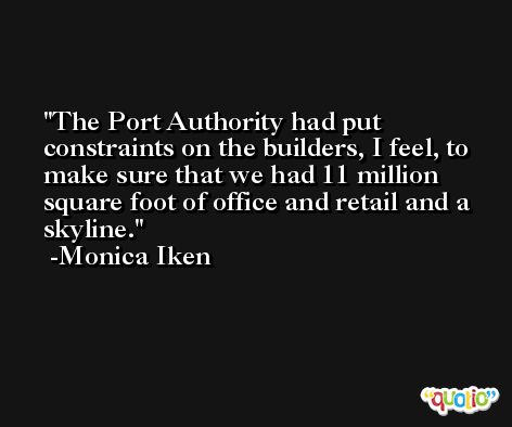 The Port Authority had put constraints on the builders, I feel, to make sure that we had 11 million square foot of office and retail and a skyline. -Monica Iken
