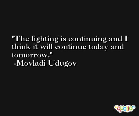 The fighting is continuing and I think it will continue today and tomorrow. -Movladi Udugov