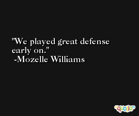 We played great defense early on. -Mozelle Williams