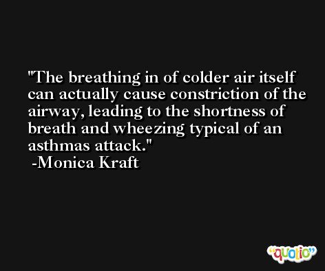 The breathing in of colder air itself can actually cause constriction of the airway, leading to the shortness of breath and wheezing typical of an asthmas attack. -Monica Kraft
