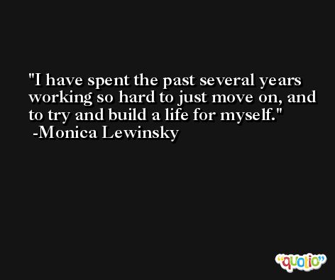 I have spent the past several years working so hard to just move on, and to try and build a life for myself. -Monica Lewinsky