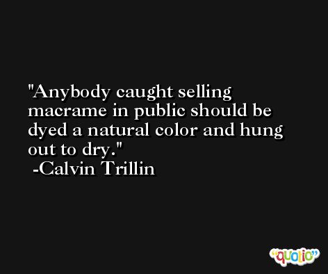Anybody caught selling macrame in public should be dyed a natural color and hung out to dry. -Calvin Trillin