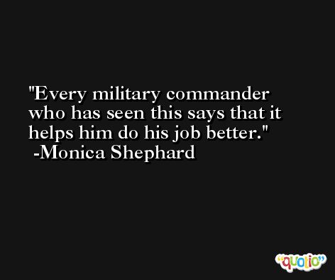 Every military commander who has seen this says that it helps him do his job better. -Monica Shephard