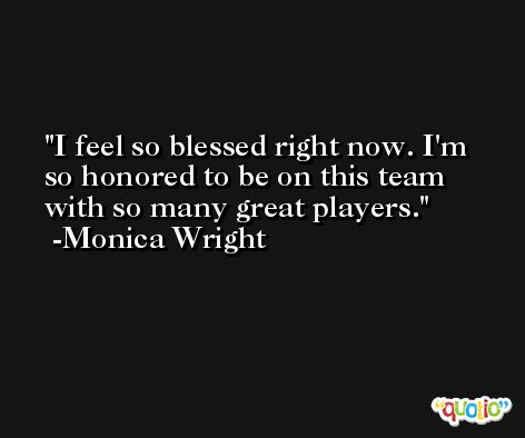 I feel so blessed right now. I'm so honored to be on this team with so many great players. -Monica Wright