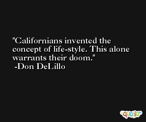 Californians invented the concept of life-style. This alone warrants their doom. -Don DeLillo