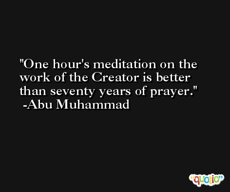 One hour's meditation on the work of the Creator is better than seventy years of prayer. -Abu Muhammad