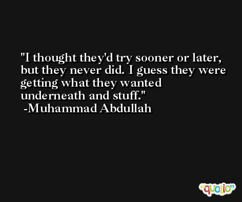 I thought they'd try sooner or later, but they never did. I guess they were getting what they wanted underneath and stuff. -Muhammad Abdullah