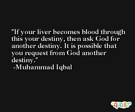 If your liver becomes blood through this your destiny, then ask God for another destiny. It is possible that you request from God another destiny. -Muhammad Iqbal