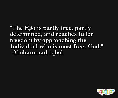 The Ego is partly free. partly determined, and reaches fuller freedom by approaching the Individual who is most free: God. -Muhammad Iqbal