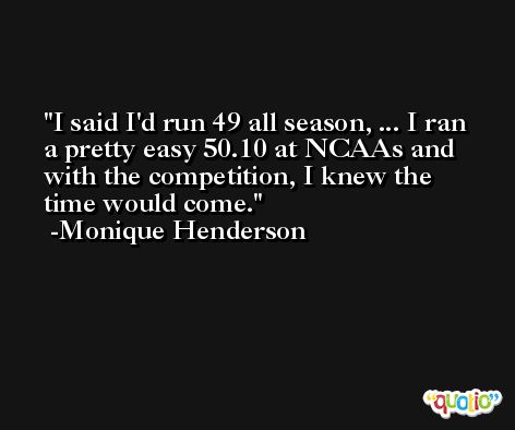 I said I'd run 49 all season, ... I ran a pretty easy 50.10 at NCAAs and with the competition, I knew the time would come. -Monique Henderson
