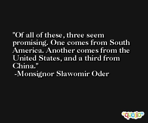 Of all of these, three seem promising. One comes from South America. Another comes from the United States, and a third from China. -Monsignor Slawomir Oder