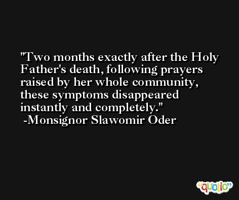 Two months exactly after the Holy Father's death, following prayers raised by her whole community, these symptoms disappeared instantly and completely. -Monsignor Slawomir Oder