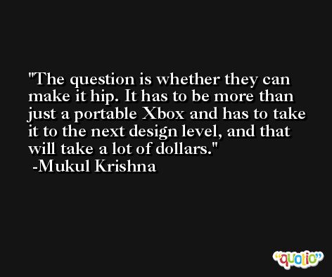 The question is whether they can make it hip. It has to be more than just a portable Xbox and has to take it to the next design level, and that will take a lot of dollars. -Mukul Krishna