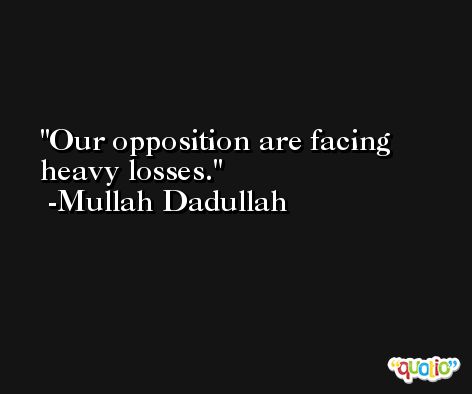 Our opposition are facing heavy losses. -Mullah Dadullah