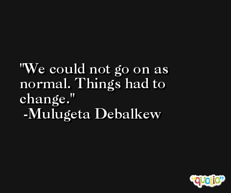 We could not go on as normal. Things had to change. -Mulugeta Debalkew