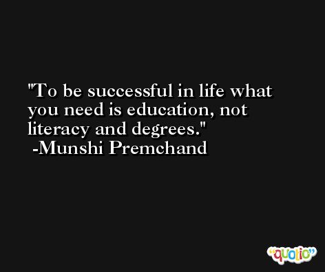 To be successful in life what you need is education, not literacy and degrees. -Munshi Premchand