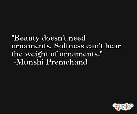 Beauty doesn't need ornaments. Softness can't bear the weight of ornaments. -Munshi Premchand