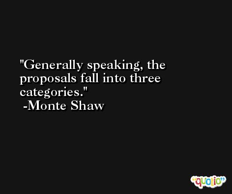 Generally speaking, the proposals fall into three categories. -Monte Shaw