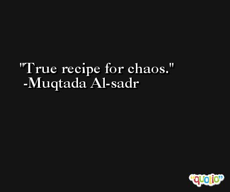 True recipe for chaos. -Muqtada Al-sadr