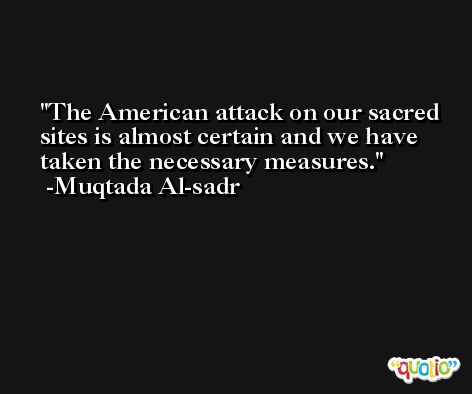 The American attack on our sacred sites is almost certain and we have taken the necessary measures. -Muqtada Al-sadr