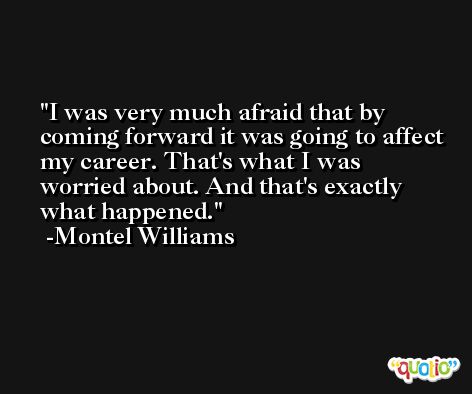 I was very much afraid that by coming forward it was going to affect my career. That's what I was worried about. And that's exactly what happened. -Montel Williams