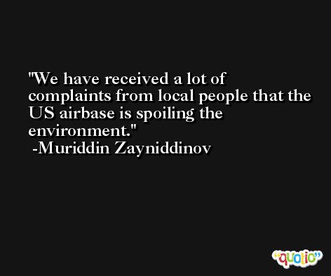 We have received a lot of complaints from local people that the US airbase is spoiling the environment. -Muriddin Zayniddinov