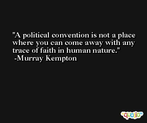 A political convention is not a place where you can come away with any trace of faith in human nature. -Murray Kempton