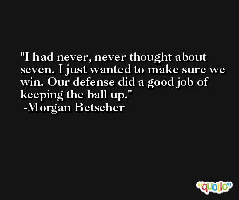 I had never, never thought about seven. I just wanted to make sure we win. Our defense did a good job of keeping the ball up. -Morgan Betscher